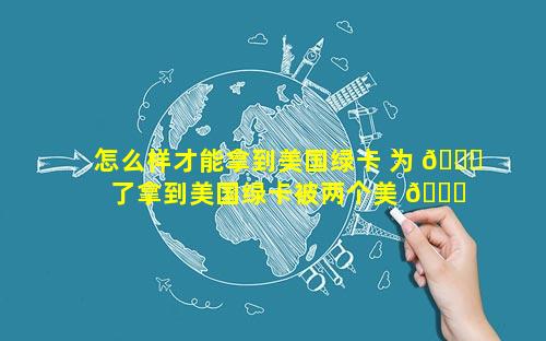 怎么样才能拿到美国绿卡 为 🐘 了拿到美国绿卡被两个美 🐞 国26